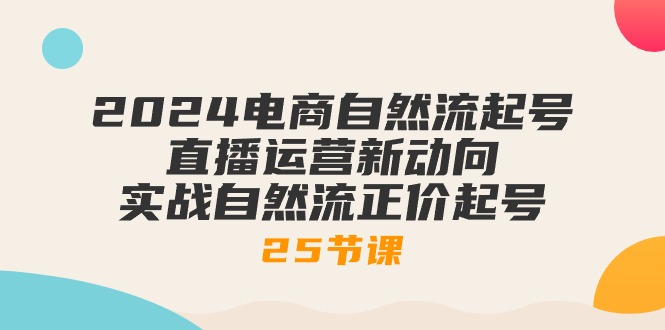 2024电商自然流起号，直播运营新动向实战自然流正价起号（25节课）-臭虾米项目网