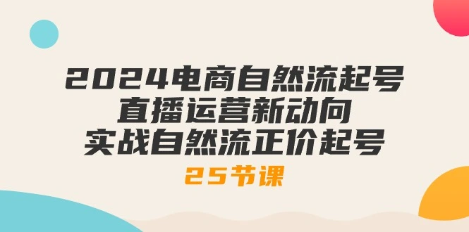 2024电商自然流起号，直播运营新动向实战自然流正价起号（25节课）