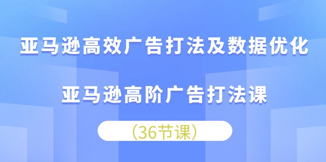 亚马逊高效广告打法及数据优化，亚马逊高阶广告打法课（36节）-臭虾米项目网