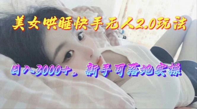 美女哄睡快手无人2.0赛道，日收3000 ，新手可落地实操