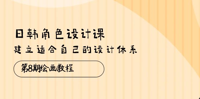 日韩角色设计课：第8期绘画教程，建立适合自己的设计体系（38节课）-臭虾米项目网