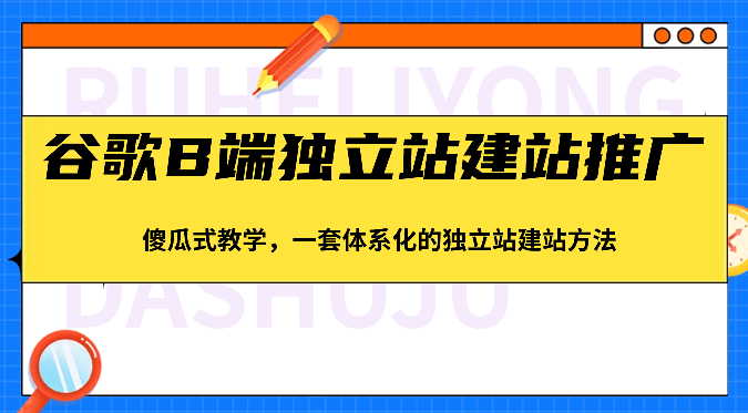 谷歌B端独立站建站推广，傻瓜式教学，一套体系化的独立站建站方法（83节）-臭虾米项目网