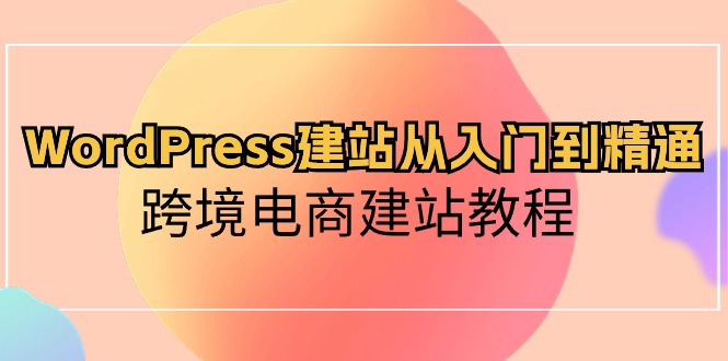 WordPress建站从入门到精通，跨境电商建站教程（60节课）-臭虾米项目网