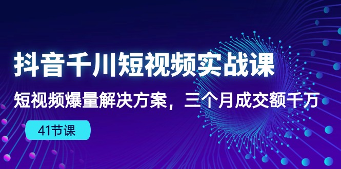 抖音千川短视频实战课：短视频爆量解决方案，三个月成交额千万（41节课）-臭虾米项目网