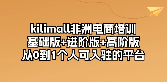 kilimall非洲电商培训，基础版 进阶版 高阶版从01个人可入驻的平台（12节）-臭虾米项目网