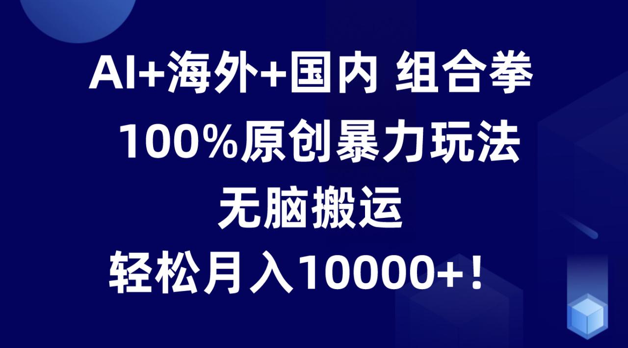 AI 海外 国内组合拳，100%原创暴力玩法，无脑搬运，轻松月入10000 ！-臭虾米项目网