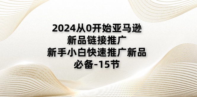 2024从0开始亚马逊新品链接推广，新手小白快速推广新品的必备15节-臭虾米项目网