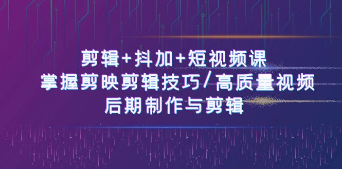 剪辑 抖加 短视频课：掌握剪映剪辑技巧/高质量视频/后期制作与剪辑（50节）-臭虾米项目网