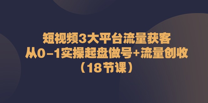 短视频3大平台·流量获客：从01实操起盘做号 流量创收（18节课）-臭虾米项目网