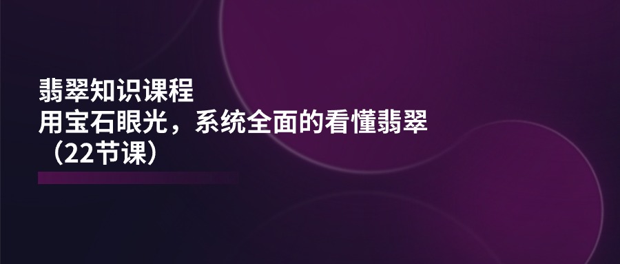 翡翠知识课程，用宝石眼光，系统全面的看懂翡翠（22节课）-臭虾米项目网