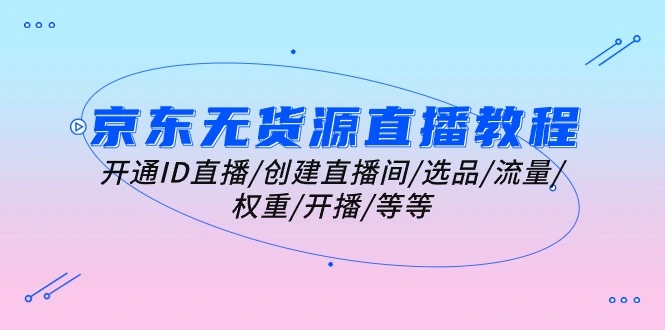 京东无货源直播全攻略：开通直播、创建直播间、选品技巧与流量提升