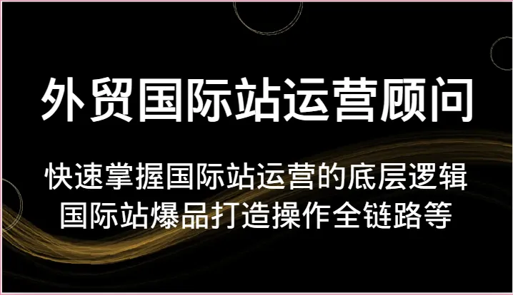 快速掌握国际站运营底层逻辑：打造国际站爆品的全链路操作