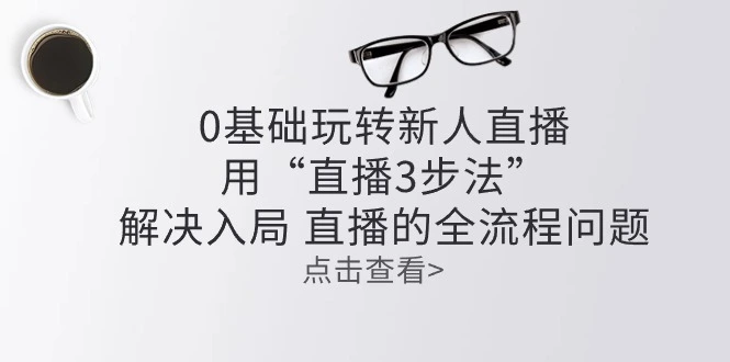 零基础玩转新人直播：掌握“直播3步法”，解决直播全流程难题