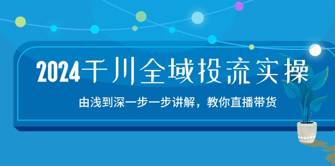 2024千川全域投流精品实操：由谈到深一步一步讲解，教你直播带货15节-臭虾米项目网