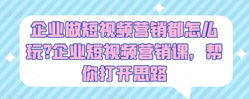 企业短视频营销攻略：避坑指南与创意运营技巧