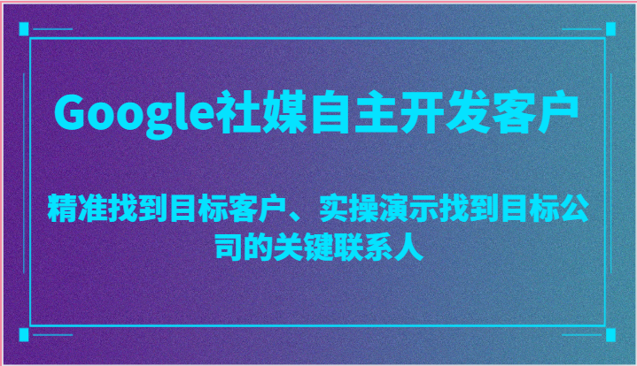 Google社媒自主开发客户，精准找到目标客户、实操演示找到目标公司的关键联系人-臭虾米项目网