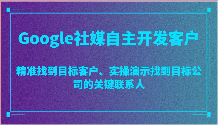 如何利用Google和社媒平台精准开发客户的实用技巧