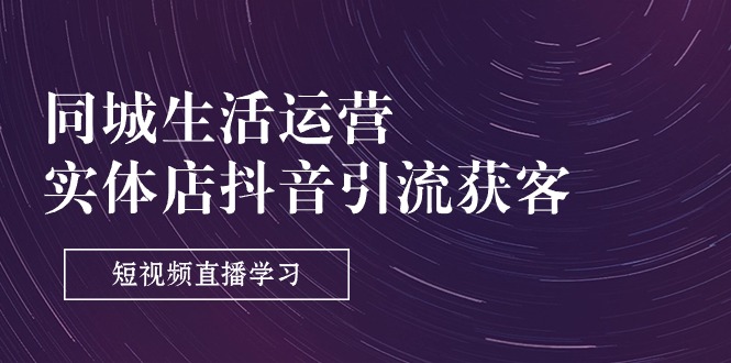 同城生活运营实体店抖音引流获客：短视频直播学习（9节课）-臭虾米项目网