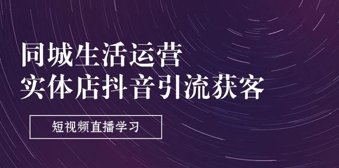 深入解析本地生活运营：抖音引流获客的技巧与实操