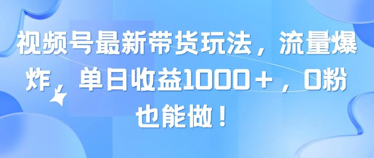 视频号带货最新玩法详解，0粉丝也能起飞，流量翻倍技巧