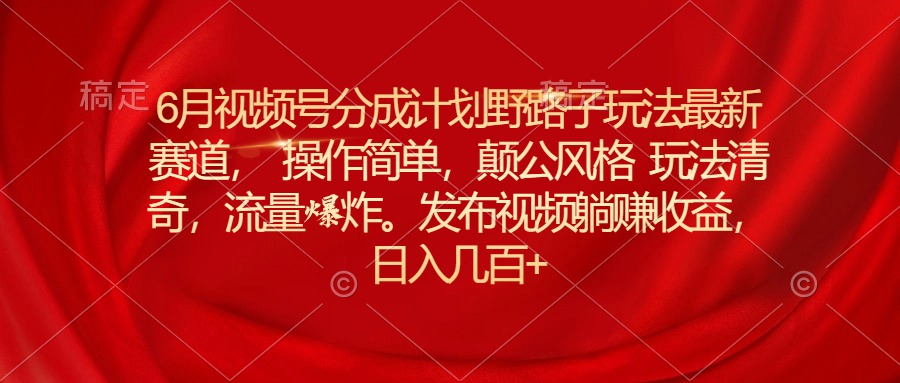 6月视频号分成计划野路子玩法最新赛道操作简单，颠公风格玩法清奇，流…-臭虾米项目网