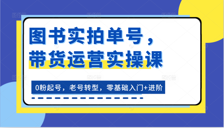 图书实拍单号，带货运营实操课：0粉起号，老号转型，零基础入门 进阶-臭虾米项目网