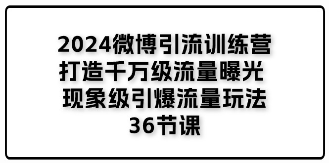 2024微博引流训练营「打造千万级流量曝光现象级引爆流量玩法」36节课-臭虾米项目网