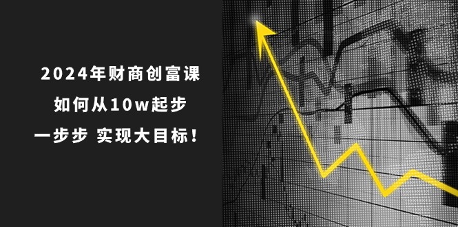 2024年财商创富课：如何从10w起步，一步步实现大目标！（7节完整版）-臭虾米项目网