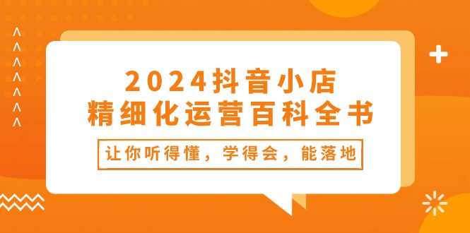 2024抖音小店精细化运营百科全书：让你听得懂，学得会，能落地（34节课）-臭虾米项目网