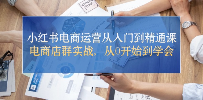 小红书电商运营从入门到精通课，电商店群实战，从0开始到学会-臭虾米项目网