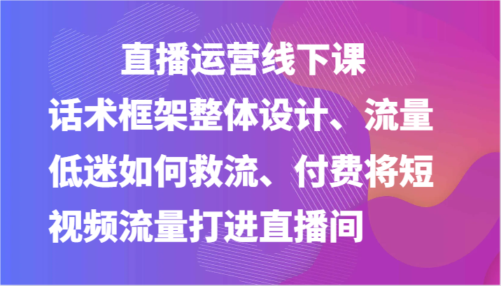 直播运营线下课话术框架整体设计、流量低迷如何救流、付费将短视频流量打进直播间-臭虾米项目网