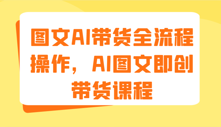 图文AI带货全流程操作，AI图文即创带货课程（9节）-臭虾米项目网