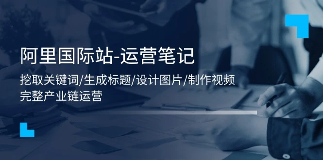 阿里国际站运营实战指南：关键词挖掘、标题生成、图片设计、视频制作详解