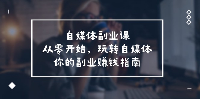 自媒体副业课，从0开始，玩转自媒体——你的副业赚钱指南（58节课）-臭虾米项目网