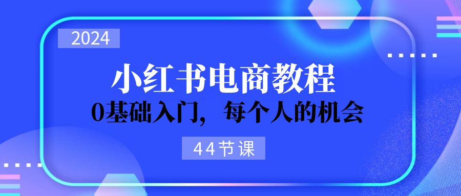 2024从01学习小红书电商，0基础入门，每个人的机会（45节）-臭虾米项目网