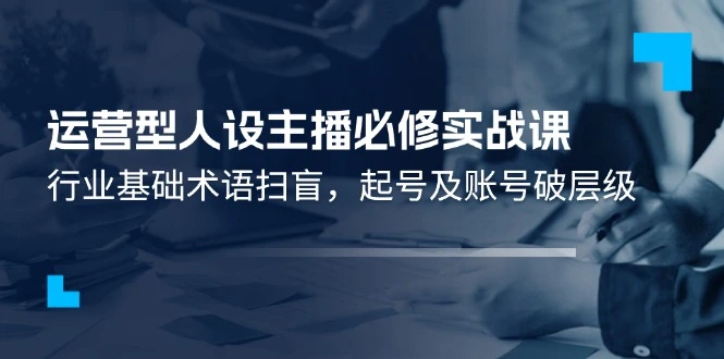 打造运营型人设主播：从基础术语到账号破层级的实战指南