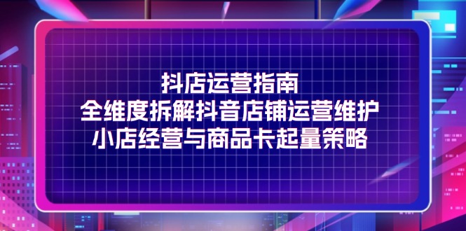 抖店运营指南，全维度拆解抖音店铺运营维护，小店经营与商品卡起量策略-臭虾米项目网