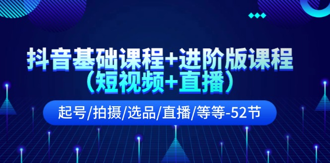 抖音基础课程 进阶版课程（短视频 直播）起号/拍摄/选品/直播/等等（52节）-臭虾米项目网