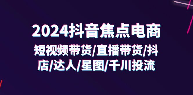 2024抖音焦点电商：短视频带货/直播带货/抖店/达人/星图/千川投流/32节课-臭虾米项目网