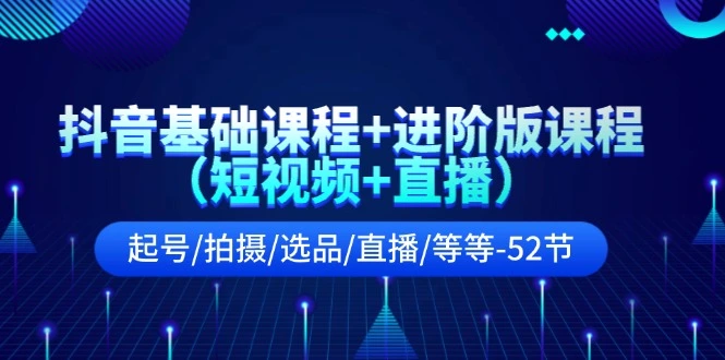 抖音基础与进阶课程分享：从起号到直播，全面解析52节