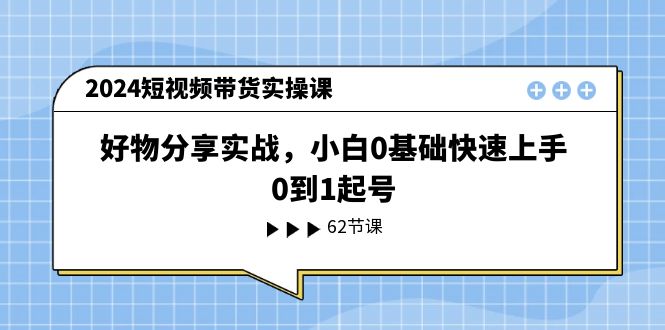 2024短视频带货实操课，好物分享实战，小白0基础快速上手，0到1起号-臭虾米项目网