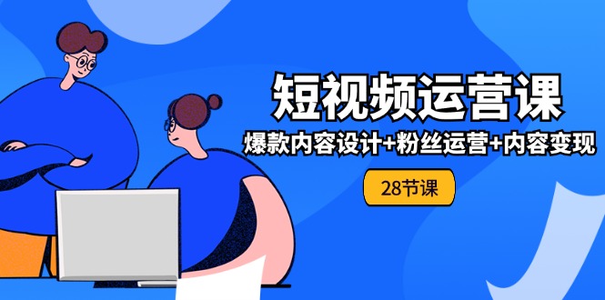 0基础学习短视频运营全套实战课，爆款内容设计 粉丝运营 内容变现(28节)-臭虾米项目网