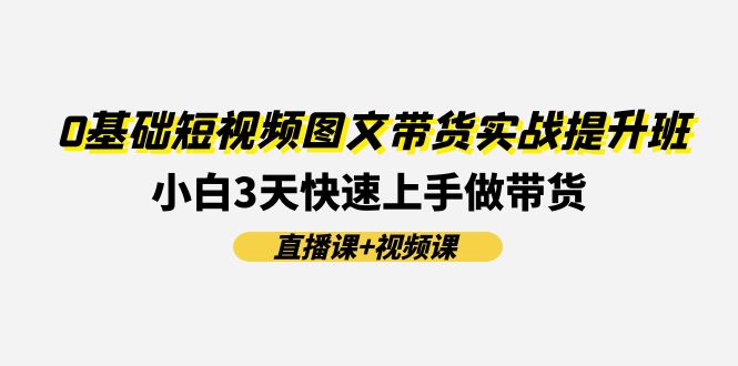 0基础短视频图文带货实战提升班，小白3天快速上手做带货(直播课 视频课)-臭虾米项目网