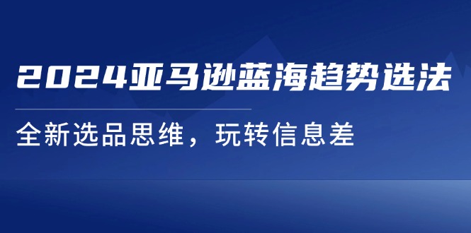 2024亚马逊蓝海趋势选法，全新选品思维，玩转信息差-臭虾米项目网