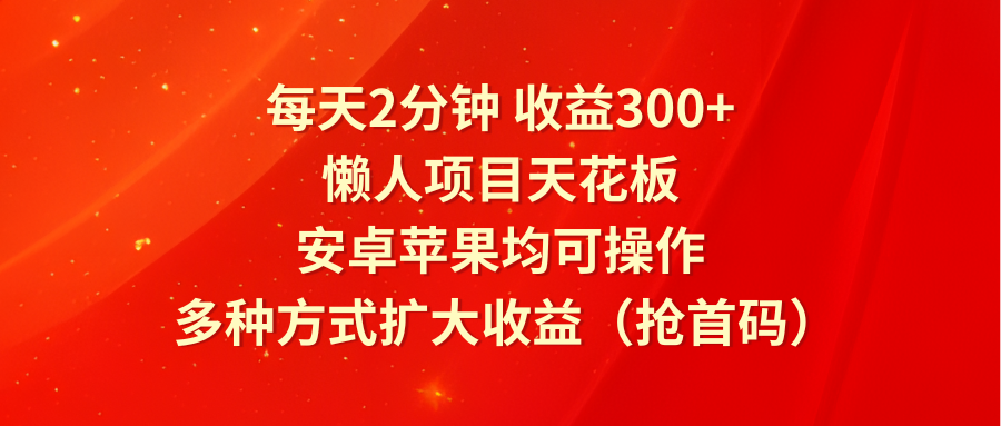 每天2分钟收益300 ，懒人项目天花板，安卓苹果均可操作，多种方式扩大收益（抢首码）-臭虾米项目网