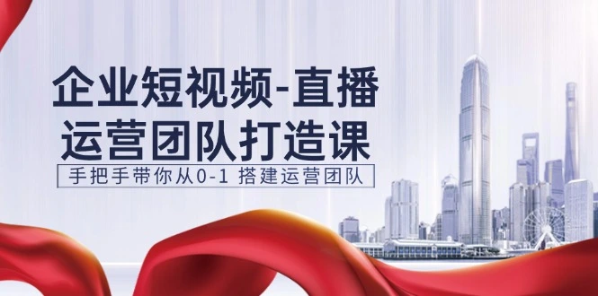 企业短视频直播运营团队打造：从零开始手把手教你组建高效团队