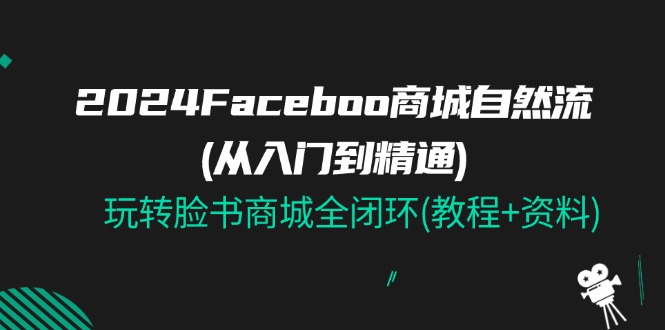 2024Faceboo商城自然流(从入门到精通)，玩转脸书商城全闭环(教程 资料)-臭虾米项目网