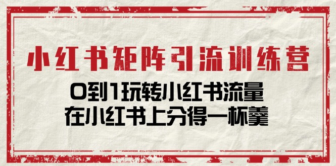 小红书矩阵引流训练营：0到1玩转小红书流量，在小红书上分得一杯羹14节课-臭虾米项目网