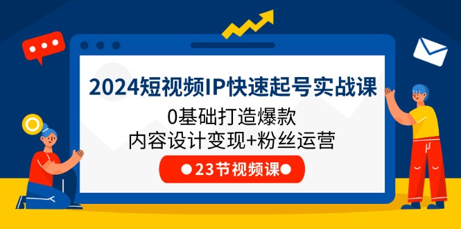 2024短视频IP快速起号实战课，0基础打造爆款内容设计变现 粉丝运营(23节)-臭虾米项目网