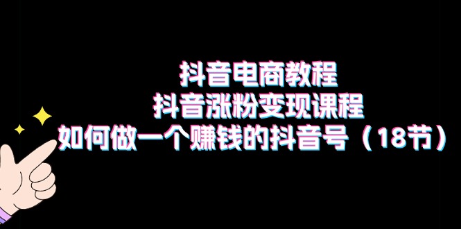 抖音电商教程：抖音涨粉变现课程：如何做一个赚钱的抖音号（18节）-臭虾米项目网